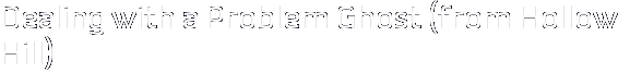 Dealing with a Problem Ghost (from Hollow Hill)